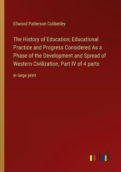 The History of Education; Educational Practice and Progress Considered As a Phase of the Development and Spread of Western Civilization, Part IV of 4 parts