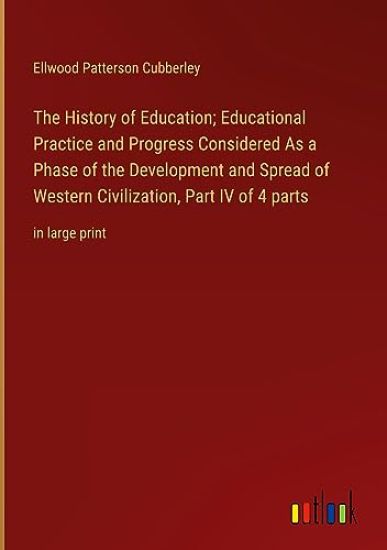 The History of Education; Educational Practice and Progress Considered As a Phase of the Development and Spread of Western Civilization, Part IV of 4 parts