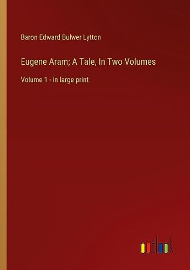Eugene Aram; A Tale, In Two Volumes