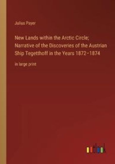 New Lands within the Arctic Circle; Narrative of the Discoveries of the Austrian Ship Tegetthoff in the Years 1872-1874