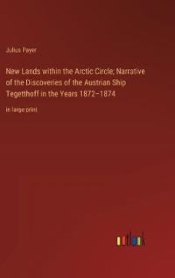 New Lands within the Arctic Circle; Narrative of the Discoveries of the Austrian Ship Tegetthoff in the Years 1872-1874