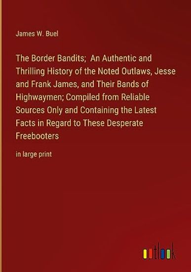 The Border Bandits; An Authentic and Thrilling History of the Noted Outlaws, Jesse and Frank James, and Their Bands of Highwaymen; Compiled from Reliable Sources Only and Containing the Latest Facts in Regard to These Desperate Freebooters