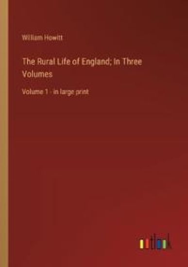 The Rural Life of England; In Three Volumes: Volume 1 - in large print – William Howitt, kirjan kansikuva