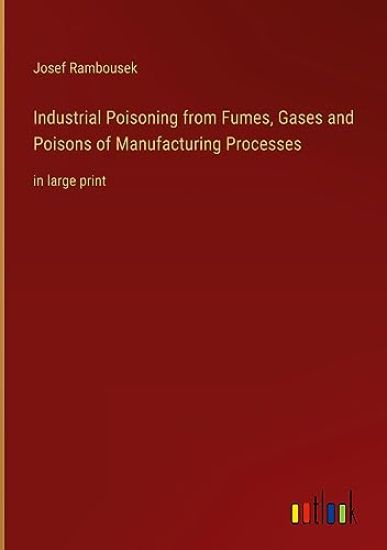 Industrial Poisoning from Fumes, Gases and Poisons of Manufacturing Processes: in large print