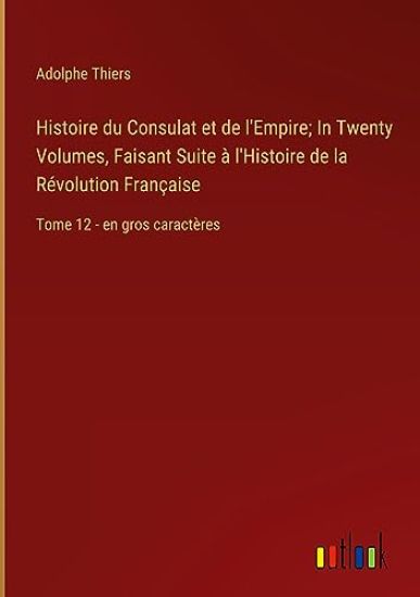Histoire du Consulat et de l'Empire; In Twenty Volumes, Faisant Suite ? l'Histoire de la R?volution Fran?aise