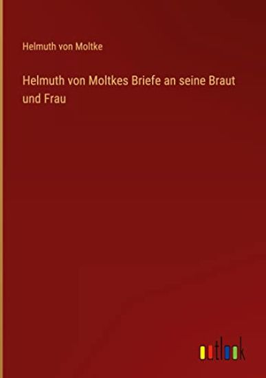 Helmuth von Moltkes Briefe an seine Braut und Frau
