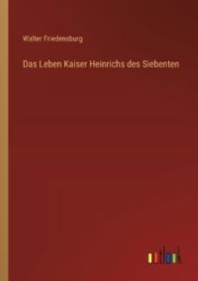 Das Leben Kaiser Heinrichs des Siebenten