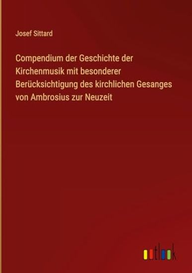 Compendium der Geschichte der Kirchenmusik mit besonderer Berücksichtigung des kirchlichen Gesanges von Ambrosius zur Neuzeit