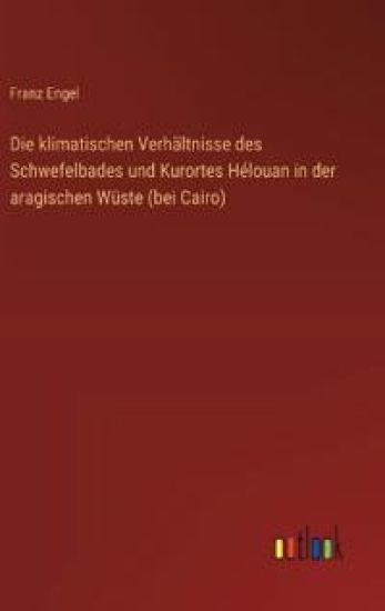 Die klimatischen Verhältnisse des Schwefelbades und Kurortes Hélouan in der aragischen Wüste (bei Cairo)