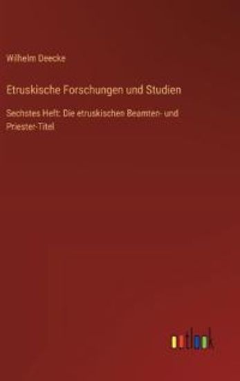 Etruskische Forschungen und Studien: Sechstes Heft: Die etruskischen Beamten- und Priester-Titel