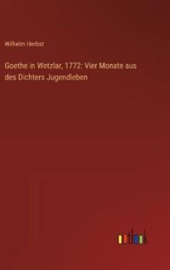 Goethe in Wetzlar, 1772: Vier Monate aus des Dichters Jugendleben