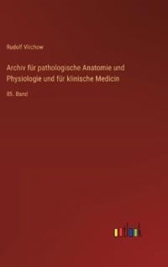 Archiv für pathologische Anatomie und Physiologie und für klinische Medicin: 85. Band
