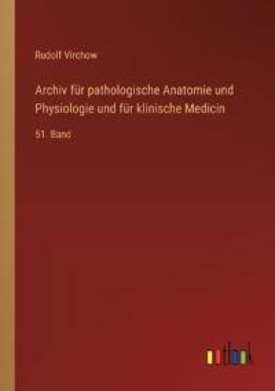 Archiv für pathologische Anatomie und Physiologie und für klinische Medicin: 51. Band