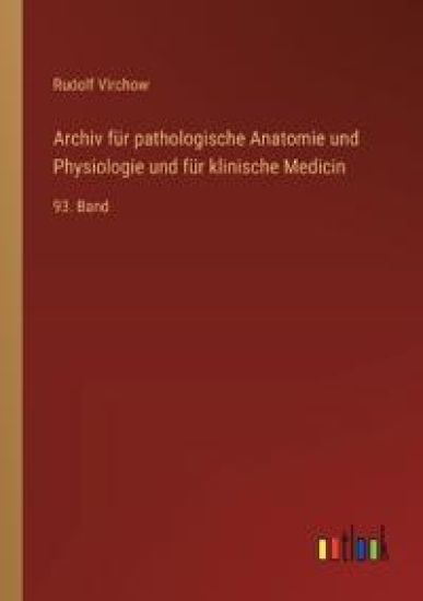 Archiv für pathologische Anatomie und Physiologie und für klinische Medicin: 93. Band