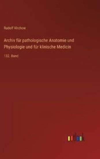 Archiv für pathologische Anatomie und Physiologie und für klinische Medicin: 132. Band