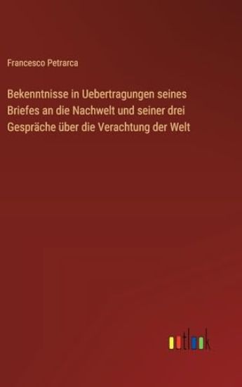 Bekenntnisse in Uebertragungen seines Briefes an die Nachwelt und seiner drei Gespräche über die Verachtung der Welt