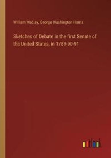 Sketches of Debate in the first Senate of the United States, in 1789-90-91