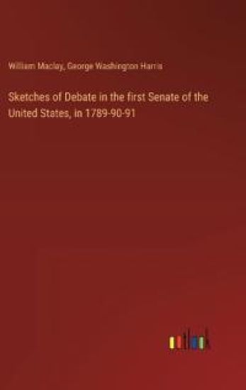 Sketches of Debate in the first Senate of the United States, in 1789-90-91