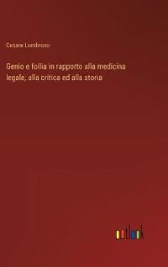 Genio e follia in rapporto alla medicina legale, alla critica ed alla storia