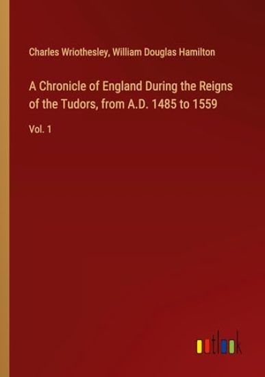 A Chronicle of England During the Reigns of the Tudors, from A.D. 1485 to 1559