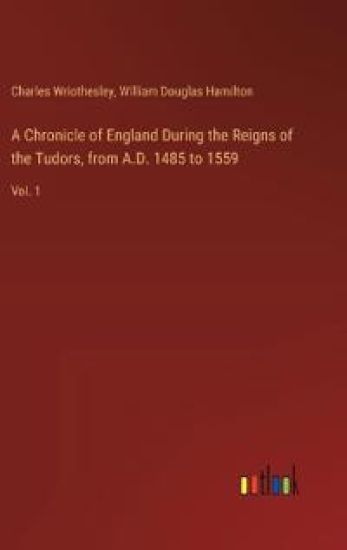 A Chronicle of England During the Reigns of the Tudors, from A.D. 1485 to 1559