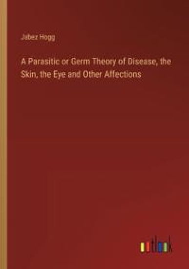 A Parasitic or Germ Theory of Disease, the Skin, the Eye and Other Affections