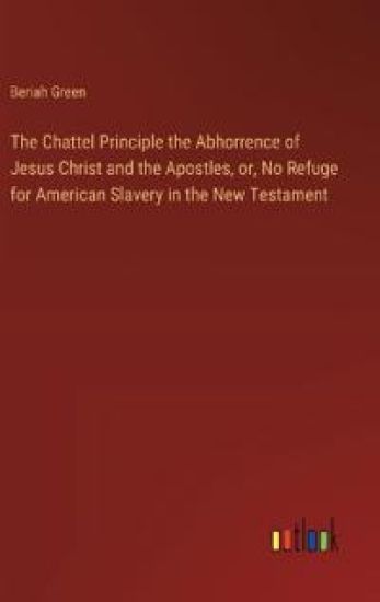 The Chattel Principle the Abhorrence of Jesus Christ and the Apostles, or, No Refuge for American Slavery in the New Testament