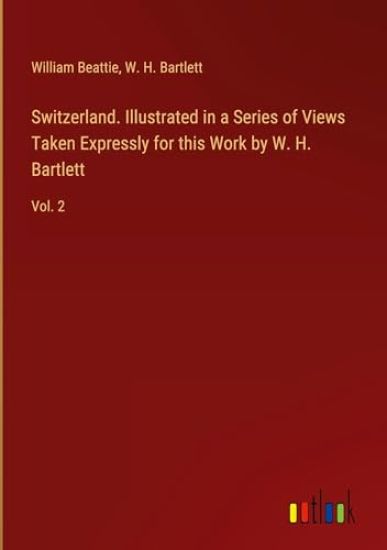 Switzerland. Illustrated in a Series of Views Taken Expressly for this Work by W. H. Bartlett
