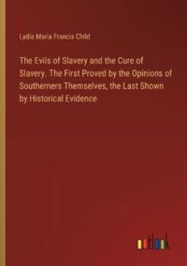 The Evils of Slavery and the Cure of Slavery. The First Proved by the Opinions of Southerners Themselves, the Last Shown by Historical Evidence