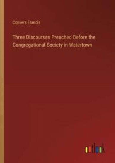 Three Discourses Preached Before the Congregational Society in Watertown