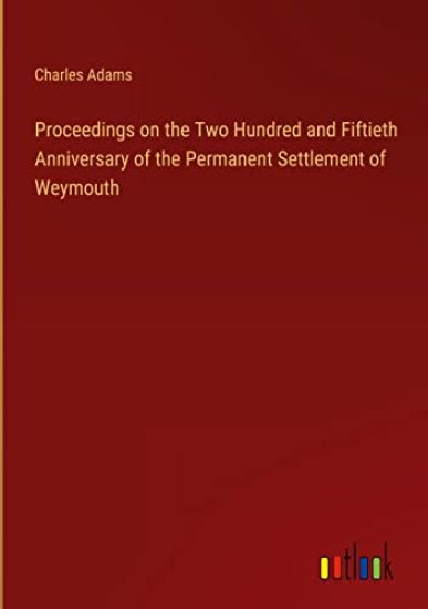 Proceedings on the Two Hundred and Fiftieth Anniversary of the Permanent Settlement of Weymouth