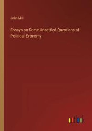 Essays on Some Unsettled Questions of Political Economy