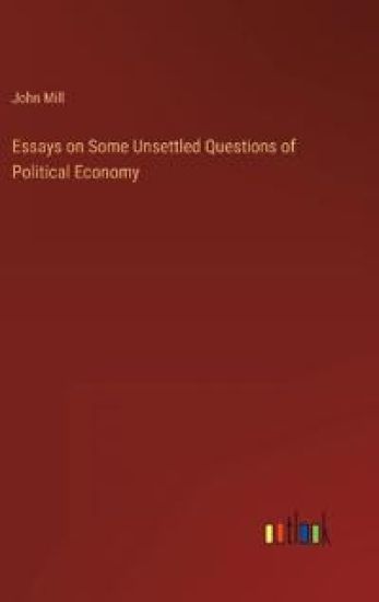 Essays on Some Unsettled Questions of Political Economy