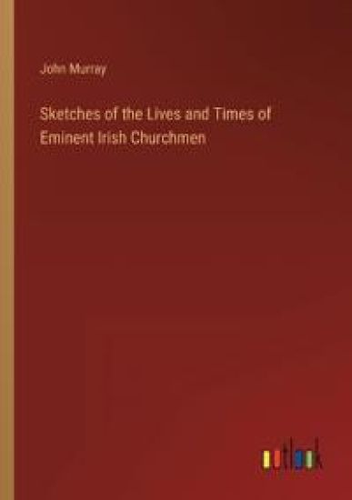 Sketches of the Lives and Times of Eminent Irish Churchmen