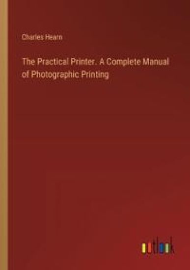 The Practical Printer. A Complete Manual of Photographic Printing