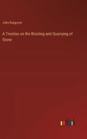A Treatise on the Blasting and Quarrying of Stone