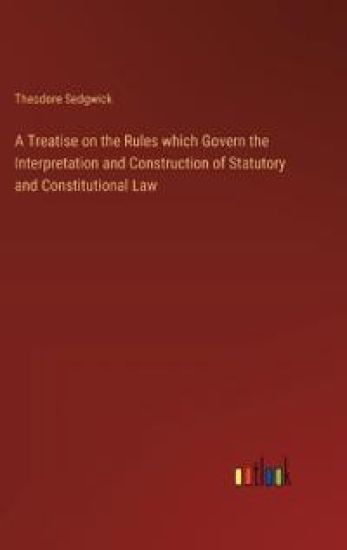 A Treatise on the Rules which Govern the Interpretation and Construction of Statutory and Constitutional Law