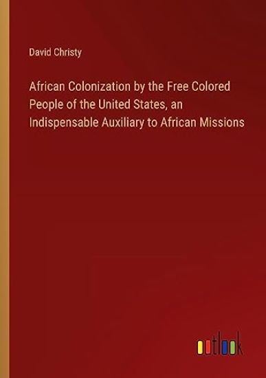 African Colonization by the Free Colored People of the United States, an Indispensable Auxiliary to African Missions