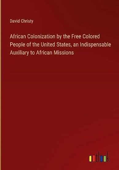 African Colonization by the Free Colored People of the United States, an Indispensable Auxiliary to African Missions