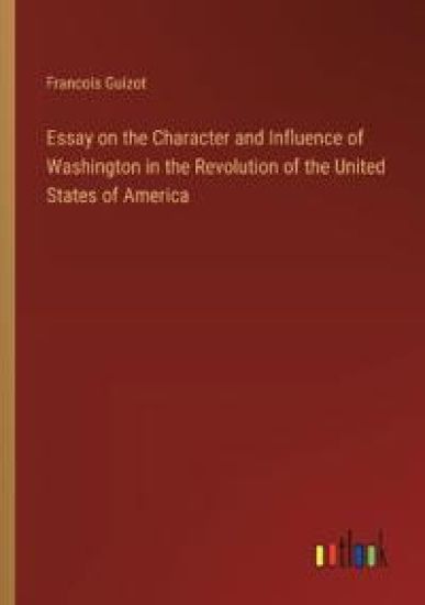 Essay on the Character and Influence of Washington in the Revolution of the United States of America
