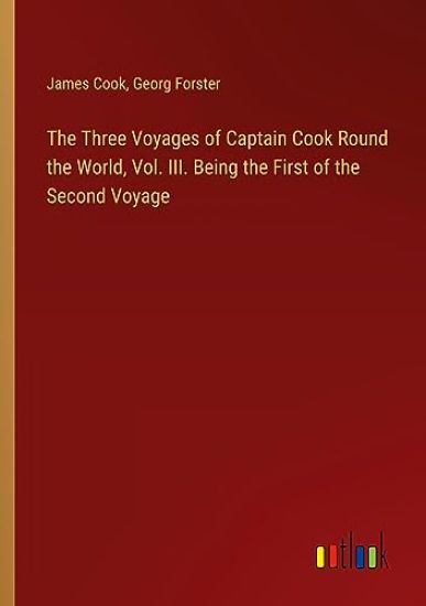 The Three Voyages of Captain Cook Round the World, Vol. III. Being the First of the Second Voyage