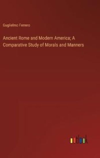 Ancient Rome and Modern America; A Comparative Study of Morals and Manners