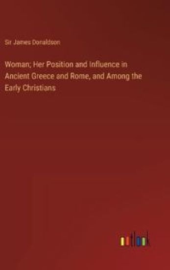 Woman; Her Position and Influence in Ancient Greece and Rome, and Among the Early Christians
