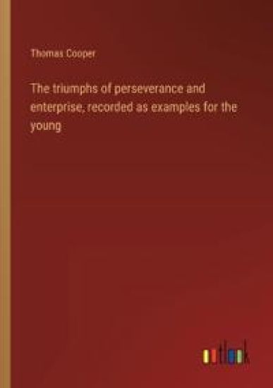 The triumphs of perseverance and enterprise, recorded as examples for the young