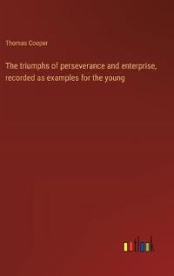 The triumphs of perseverance and enterprise, recorded as examples for the young