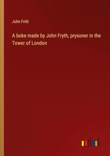 A boke made by John Fryth, prysoner in the Tower of London