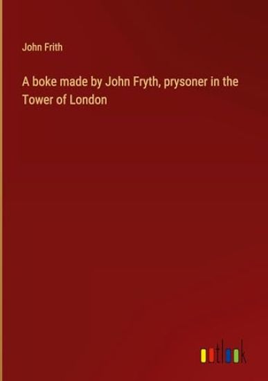 A boke made by John Fryth, prysoner in the Tower of London