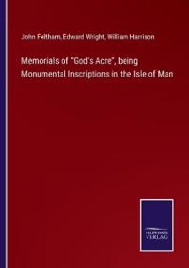 Memorials of God's Acre, being Monumental Inscriptions in the Isle of Man