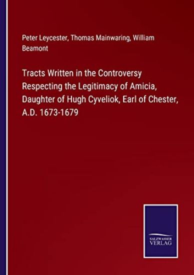 Tracts Written in the Controversy Respecting the Legitimacy of Amicia, Daughter of Hugh Cyveliok, Earl of Chester, A.D. 1673-1679