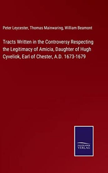 Tracts Written in the Controversy Respecting the Legitimacy of Amicia, Daughter of Hugh Cyveliok, Earl of Chester, A.D. 1673-1679